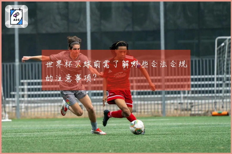 世界杯买球前需了解哪些合法合规的注意事项？