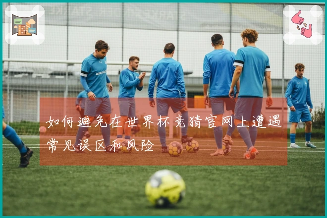 如何避免在世界杯竞猜官网上遭遇常见误区和风险