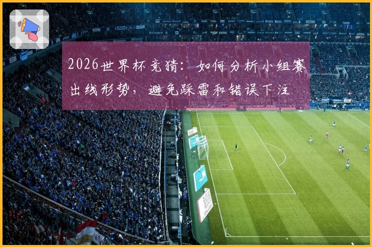 2026世界杯竞猜：如何分析小组赛出线形势，避免踩雷和错误下注