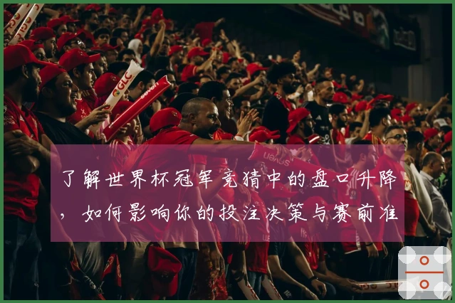 了解世界杯冠军竞猜中的盘口升降，如何影响你的投注决策与赛前准备？