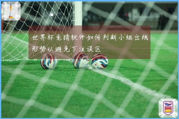 世界杯竞猜软件如何判断小组出线形势以避免下注误区