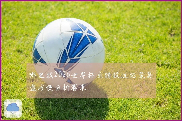 哪里找2026世界杯竞猜投注记录复盘方便分析赛果