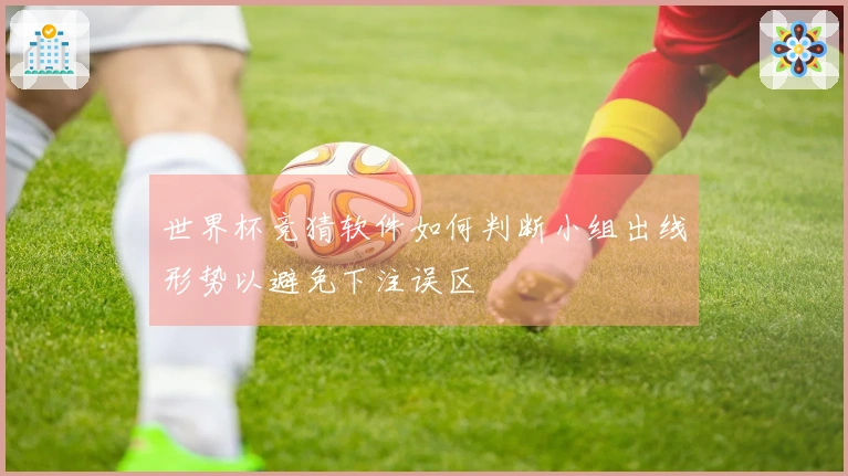 世界杯竞猜软件如何判断小组出线形势以避免下注误区