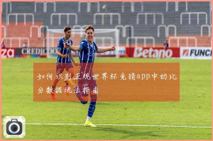如何识别正规世界杯竞猜app中的比分数据玩法指南