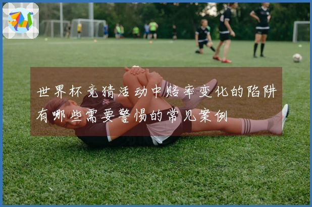 世界杯竞猜活动中赔率变化的陷阱有哪些需要警惕的常见案例