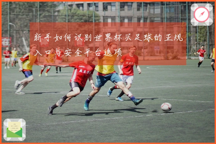 新手如何识别世界杯买足球的正规入口与安全平台选项