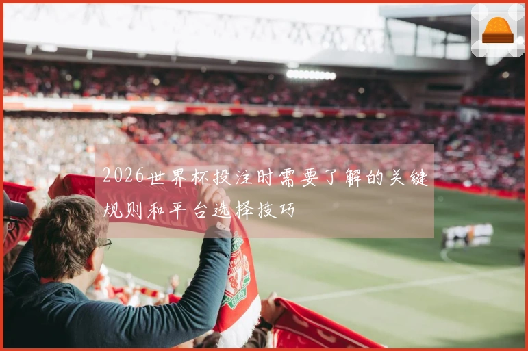 2026世界杯投注时需要了解的关键规则和平台选择技巧