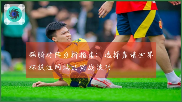 强弱对阵分析指南：选择靠谱世界杯投注网站的实战技巧