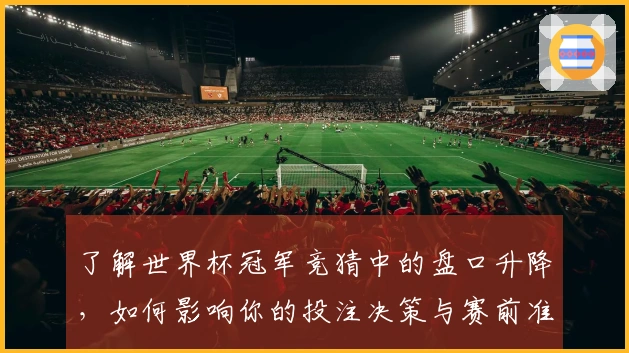 了解世界杯冠军竞猜中的盘口升降，如何影响你的投注决策与赛前准备？